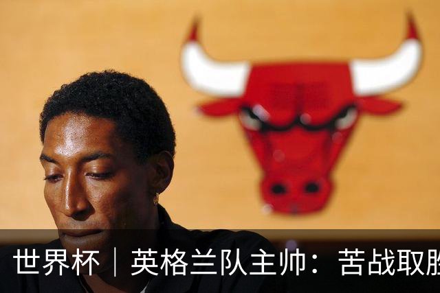 世界杯｜英格兰队主帅：苦战取胜有助于淘汰赛