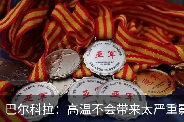 巴尔科拉：高温不会带来太严重影响，德尚让我注意和姆巴佩换位
