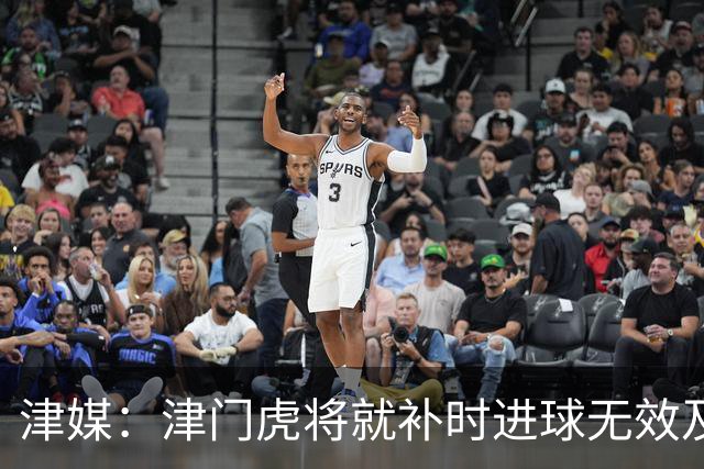 津媒：津门虎将就补时进球无效及补时时间明显不足向足协申诉
